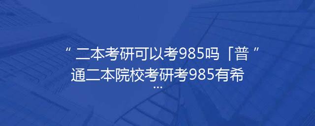 二本考研可以考985吗「普通二本院校考研考985有希望吗」