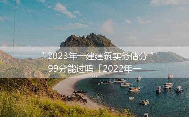 2023年一建建筑实务估分99分能过吗「2024年一建建筑实务真题及答案」