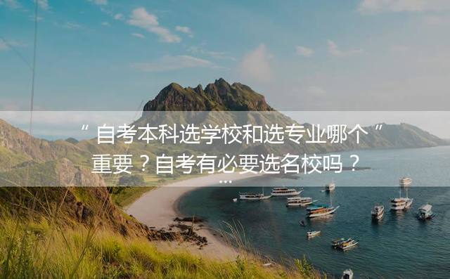 自考本科选学校和选专业哪个重要？自考有必要选名校吗？