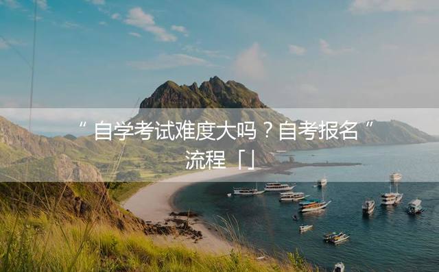 自学考试难度大吗？自考报名流程「」