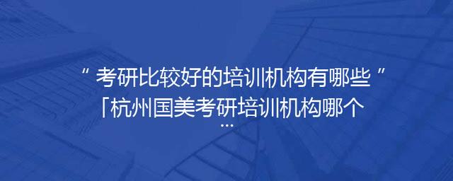 考研比较好的培训机构有哪些「杭州国美考研培训机构哪个比较好」