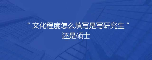 文化程度怎么填写是写研究生还是硕士