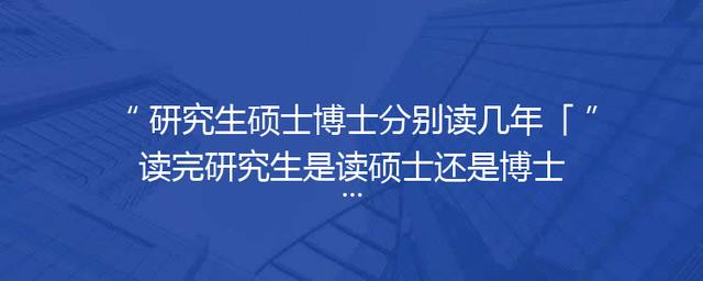 研究生硕士博士分别读几年「读完研究生是读硕士还是博士」