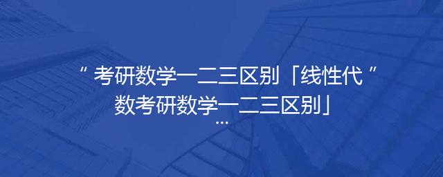 考研数学一二三区别「线性代数考研数学一二三区别」