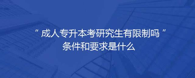 成人专升本考研究生有限制吗 条件和要求是什么