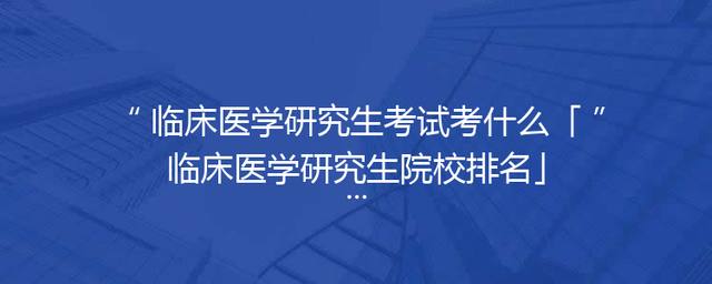 临床医学研究生考试考什么「临床医学研究生院校排名」