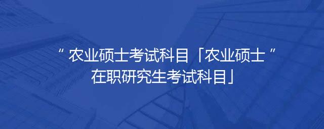 农业硕士考试科目「农业硕士在职研究生考试科目」