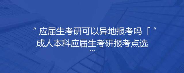 应届生考研可以异地报考吗「成人本科应届生考研报考点选哪」