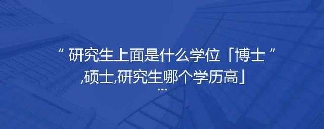 研究生上面是什么学位「博士,硕士,研究生哪个学历高」