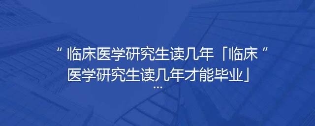 临床医学研究生读几年「临床医学研究生读几年才能毕业」