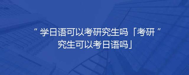 学日语可以考研究生吗「考研究生可以考日语吗」