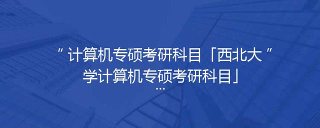 计算机专硕考研科目「西北大学计算机专硕考研科目」