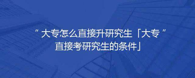 大专怎么直接升研究生「大专直接考研究生的条件」