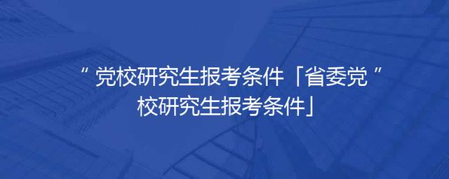 党校研究生报考条件「省委党校研究生报考条件」