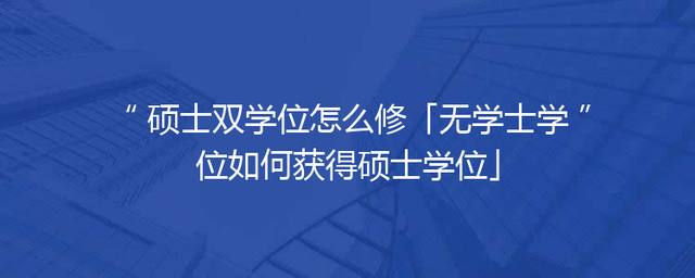硕士双学位怎么修「无学士学位如何获得硕士学位」