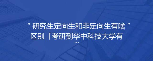 研究生定向生和非定向生有啥区别「考研到华中科技大学有多难」