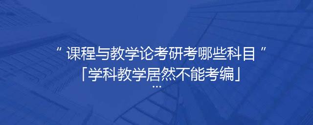 课程与教学论考研考哪些科目「学科教学居然不能考编」