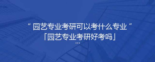 园艺专业考研可以考什么专业「园艺专业考研好考吗」