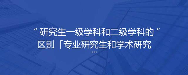 研究生一级学科和二级学科的区别「专业研究生和学术研究生的区别」