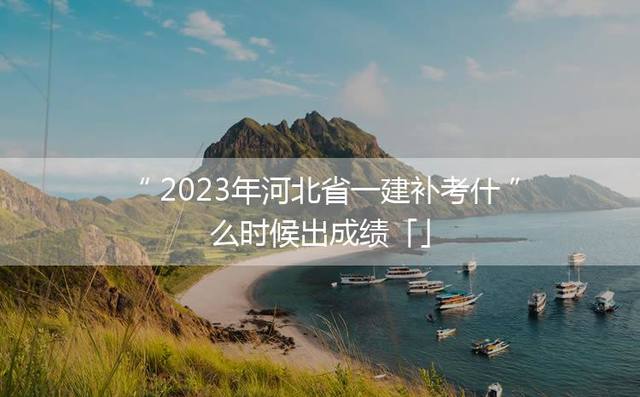 2023年河北省一建补考什么时候出成绩「」