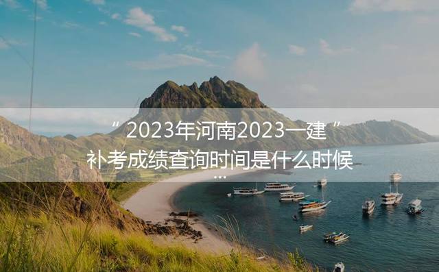 2023年河南2023一建补考成绩查询时间是什么时候「」