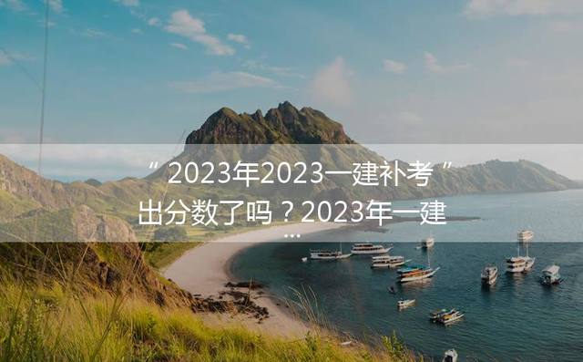 2023年2023一建补考出分数了吗？2023年一建补考估分