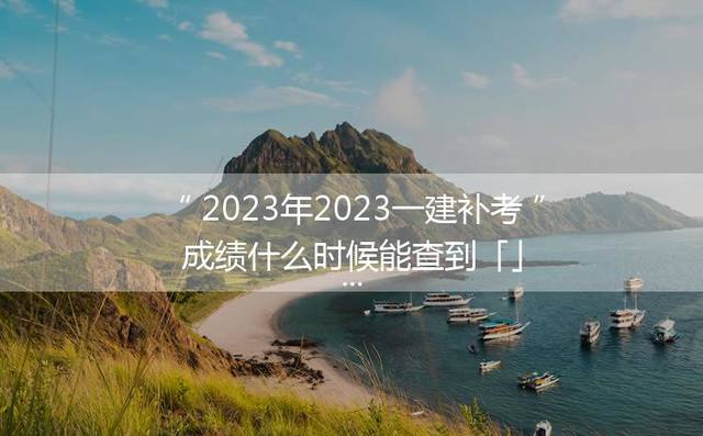 2023年2023一建补考成绩什么时候能查到「」