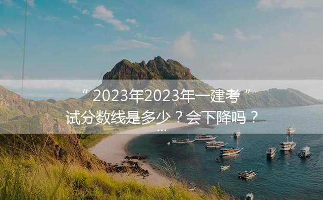 2023年一建考试分数线是多少？会下降吗？