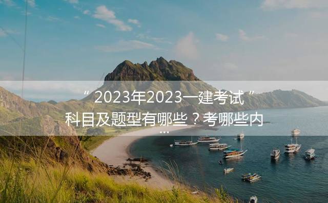 2023年2023一建考试科目及题型有哪些？考哪些内容「」