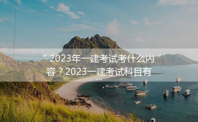 2023年一建考试考什么内容？2023一建考试科目有哪些