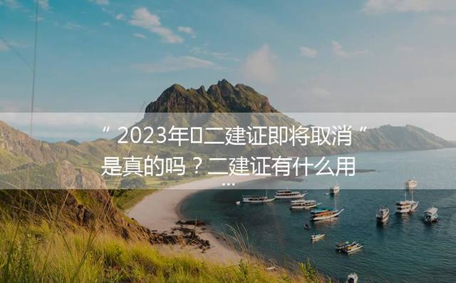 2023年​二建证即将取消是真的吗？二建证有什么用