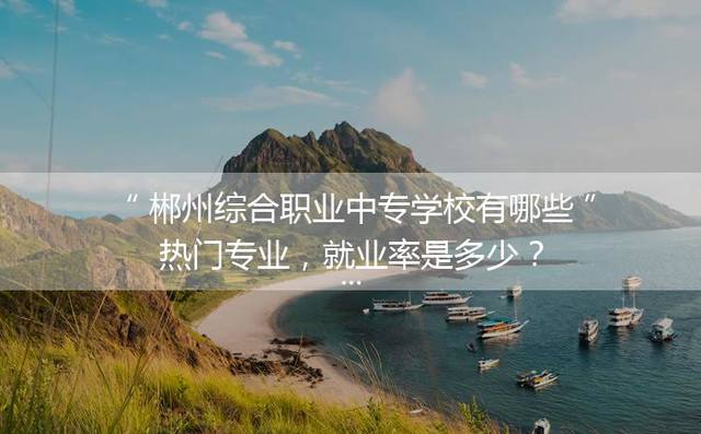 郴州综合职业中专学校有哪些热门专业，就业率是多少？